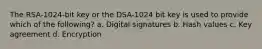 The RSA-1024-bit key or the DSA-1024 bit key is used to provide which of the following? a. Digital signatures b. Hash values c. Key agreement d. Encryption