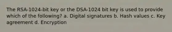 The RSA-1024-bit key or the DSA-1024 bit key is used to provide which of the following? a. Digital signatures b. Hash values c. Key agreement d. Encryption