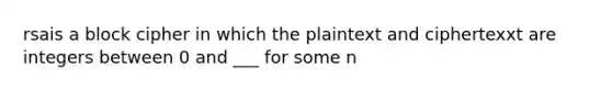 rsais a block cipher in which the plaintext and ciphertexxt are integers between 0 and ___ for some n