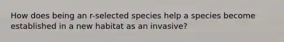 How does being an r-selected species help a species become established in a new habitat as an invasive?