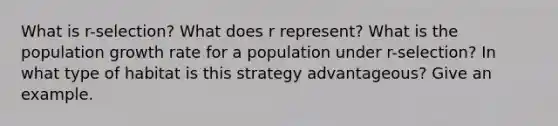 What is r-selection? What does r represent? What is the population growth rate for a population under r-selection? In what type of habitat is this strategy advantageous? Give an example.