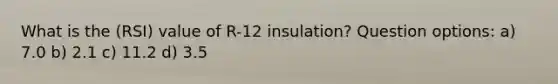 What is the (RSI) value of R-12 insulation? Question options: a) 7.0 b) 2.1 c) 11.2 d) 3.5