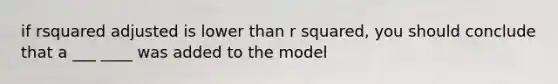 if rsquared adjusted is lower than r squared, you should conclude that a ___ ____ was added to the model