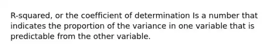 R-squared, or the coefficient of determination Is a number that indicates the proportion of the variance in one variable that is predictable from the other variable.