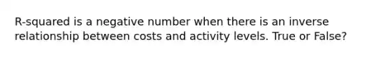 R-squared is a negative number when there is an inverse relationship between costs and activity levels. True or False?