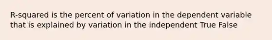 R-squared is the percent of variation in the dependent variable that is explained by variation in the independent True False