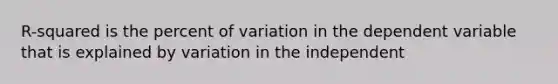 R-squared is the percent of variation in the dependent variable that is explained by variation in the independent