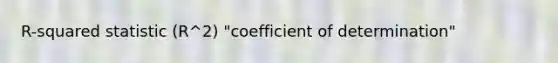 R-squared statistic (R^2) "coefficient of determination"