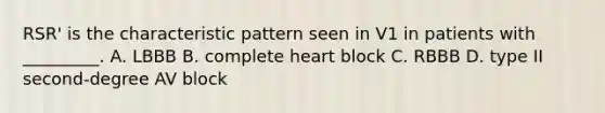 RSR' is the characteristic pattern seen in V1 in patients with _________. A. LBBB B. complete heart block C. RBBB D. type II second-degree AV block