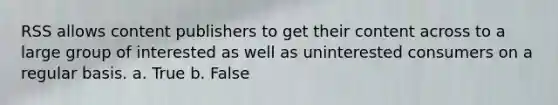 RSS allows content publishers to get their content across to a large group of interested as well as uninterested consumers on a regular basis. a. True b. False