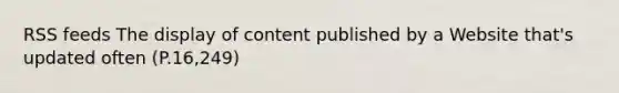 RSS feeds The display of content published by a Website that's updated often (P.16,249)