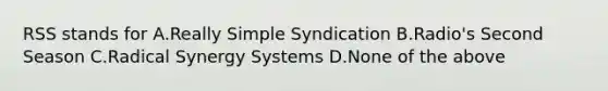 RSS stands for A.Really Simple Syndication B.Radio's Second Season C.Radical Synergy Systems D.None of the above