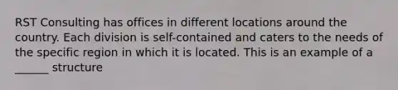 RST Consulting has offices in different locations around the country. Each division is self-contained and caters to the needs of the specific region in which it is located. This is an example of a ______ structure
