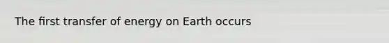 The ﬁrst transfer of energy on Earth occurs