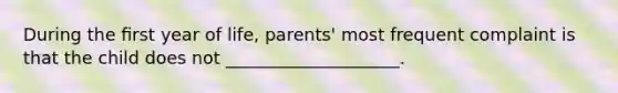 During the ﬁrst year of life, parents' most frequent complaint is that the child does not ____________________.