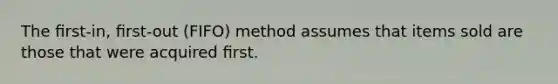 The ﬁrst-in, ﬁrst-out (FIFO) method assumes that items sold are those that were acquired ﬁrst.