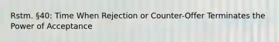 Rstm. §40: Time When Rejection or Counter-Offer Terminates the Power of Acceptance