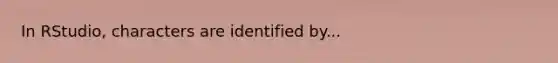 In RStudio, characters are identified by...