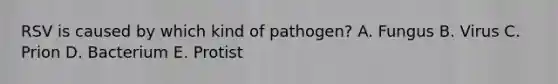 RSV is caused by which kind of pathogen? A. Fungus B. Virus C. Prion D. Bacterium E. Protist