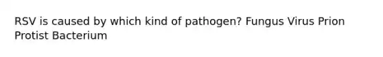 RSV is caused by which kind of pathogen? Fungus Virus Prion Protist Bacterium