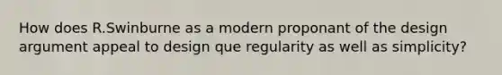 How does R.Swinburne as a modern proponant of the design argument appeal to design que regularity as well as simplicity?