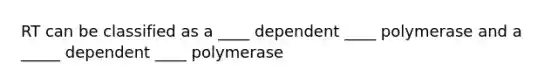 RT can be classified as a ____ dependent ____ polymerase and a _____ dependent ____ polymerase