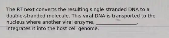 The RT next converts the resulting single-stranded DNA to a double-stranded molecule. This viral DNA is transported to the nucleus where another viral enzyme, _________________, integrates it into the host cell genome.