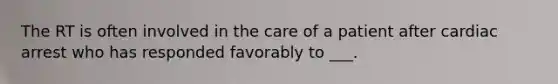 The RT is often involved in the care of a patient after cardiac arrest who has responded favorably to ___.