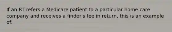 If an RT refers a Medicare patient to a particular home care company and receives a finder's fee in return, this is an example of: