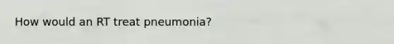 How would an RT treat pneumonia?