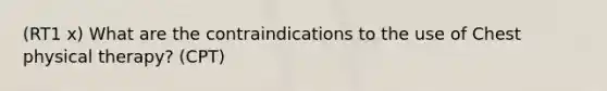 (RT1 x) What are the contraindications to the use of Chest physical therapy? (CPT)