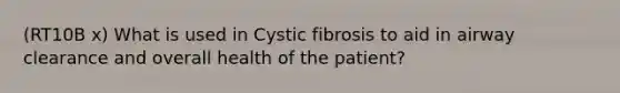 (RT10B x) What is used in Cystic fibrosis to aid in airway clearance and overall health of the patient?