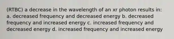 (RTBC) a decrease in the wavelength of an xr photon results in: a. decreased frequency and decreased energy b. decreased frequency and increased energy c. increased frequency and decreased energy d. increased frequency and increased energy