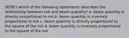 (RTBC) which of the following statements describes the relationship between mA and beam quantity? a. beam quantity is directly proportional to mA b. beam quantity is inversely proportional to mA c. beam quantity is directly proportional to the square of the mA d. beam quantity is inversely proportional to the square of the mA