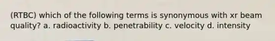 (RTBC) which of the following terms is synonymous with xr beam quality? a. radioactivity b. penetrability c. velocity d. intensity