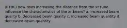 (RTBC) how does increasing the distance from the xr tube influence the characteristics of the xr beam? a. increased beam quality b. decreased beam quality c. increased beam quantity d. decreased beam quantity