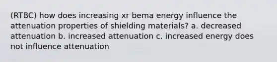 (RTBC) how does increasing xr bema energy influence the attenuation properties of shielding materials? a. decreased attenuation b. increased attenuation c. increased energy does not influence attenuation