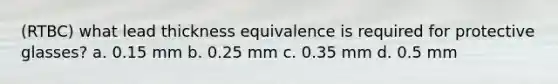(RTBC) what lead thickness equivalence is required for protective glasses? a. 0.15 mm b. 0.25 mm c. 0.35 mm d. 0.5 mm