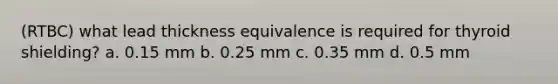 (RTBC) what lead thickness equivalence is required for thyroid shielding? a. 0.15 mm b. 0.25 mm c. 0.35 mm d. 0.5 mm