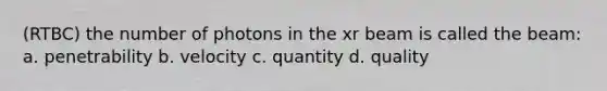 (RTBC) the number of photons in the xr beam is called the beam: a. penetrability b. velocity c. quantity d. quality