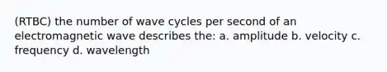 (RTBC) the number of wave cycles per second of an electromagnetic wave describes the: a. amplitude b. velocity c. frequency d. wavelength