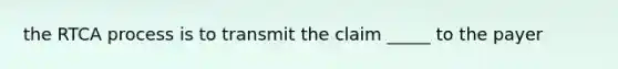 the RTCA process is to transmit the claim _____ to the payer