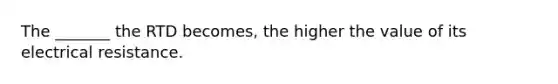 The _______ the RTD becomes, the higher the value of its electrical resistance.