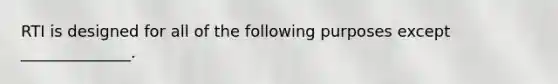 RTI is designed for all of the following purposes except ______________.