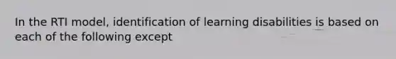 In the RTI model, identification of learning disabilities is based on each of the following except