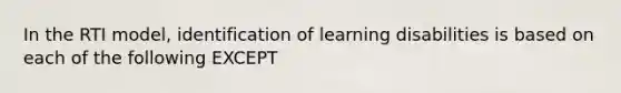 In the RTI model, identification of learning disabilities is based on each of the following EXCEPT