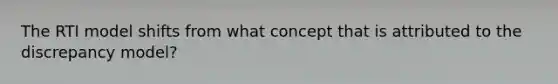 The RTI model shifts from what concept that is attributed to the discrepancy model?