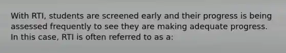 With RTI, students are screened early and their progress is being assessed frequently to see they are making adequate progress. In this case, RTI is often referred to as a: