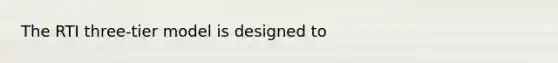 The RTI three-tier model is designed to