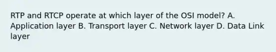 RTP and RTCP operate at which layer of the OSI model? A. Application layer B. Transport layer C. Network layer D. Data Link layer